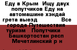 Еду в Крым. Ищу двух попутчиков.Еду на автомашине хэндай грета.выезд14.04.17. - Все города Путешествия, туризм » Попутчики   . Башкортостан респ.,Мечетлинский р-н